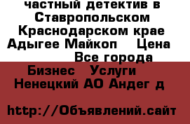 частный детектив в Ставропольском,Краснодарском крае,Адыгее(Майкоп) › Цена ­ 3 000 - Все города Бизнес » Услуги   . Ненецкий АО,Андег д.